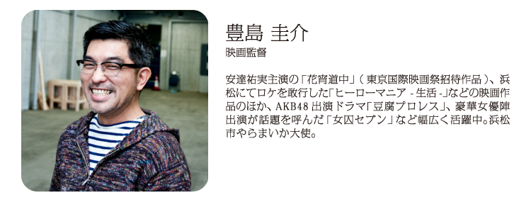 豊島 圭介 映画監督 安達祐実主演の「花宵道中」(東京国際映画祭招待作品)、浜松にてロケを敢行した「ヒーローマニア 生活-」などの映画作品のほか、AKB48出演ドラマ「豆腐プロレス」、豪華女優陣出演が話題を呼んだ「女囚セブン」など幅広く活躍中。浜松市やらまいか大使。